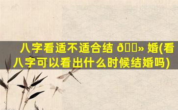 八字看适不适合结 🌻 婚(看八字可以看出什么时候结婚吗)
